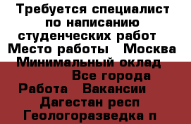 Требуется специалист по написанию студенческих работ › Место работы ­ Москва › Минимальный оклад ­ 10 000 - Все города Работа » Вакансии   . Дагестан респ.,Геологоразведка п.